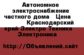 Автономное электроснабжение частного дома › Цена ­ 200 000 - Краснодарский край Электро-Техника » Электроника   